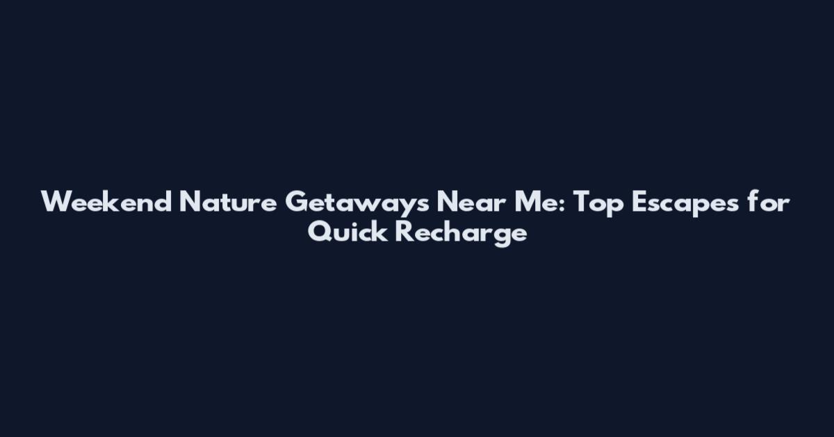 Weekend Nature Getaways Near Me: Top Escapes for Quick Recharge