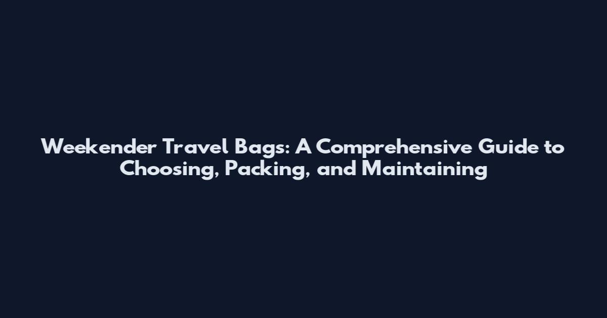 Weekender Travel Bags: A Comprehensive Guide to Choosing, Packing, and Maintaining