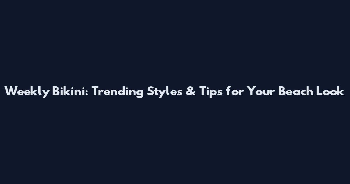 Weekly Bikini: Trending Styles & Tips for Your Beach Look
