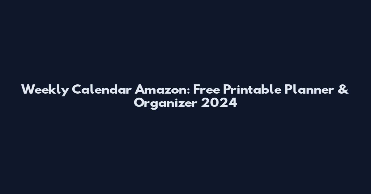 Weekly Calendar Amazon: Free Printable Planner & Organizer 2024