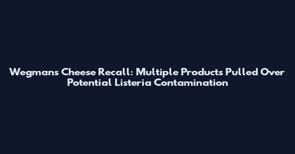 Wegmans Cheese Recall: Multiple Products Pulled Over Potential Listeria Contamination