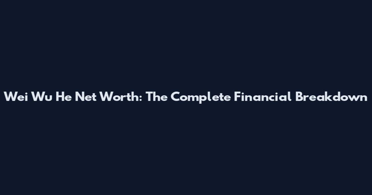 Wei Wu He Net Worth: The Complete Financial Breakdown