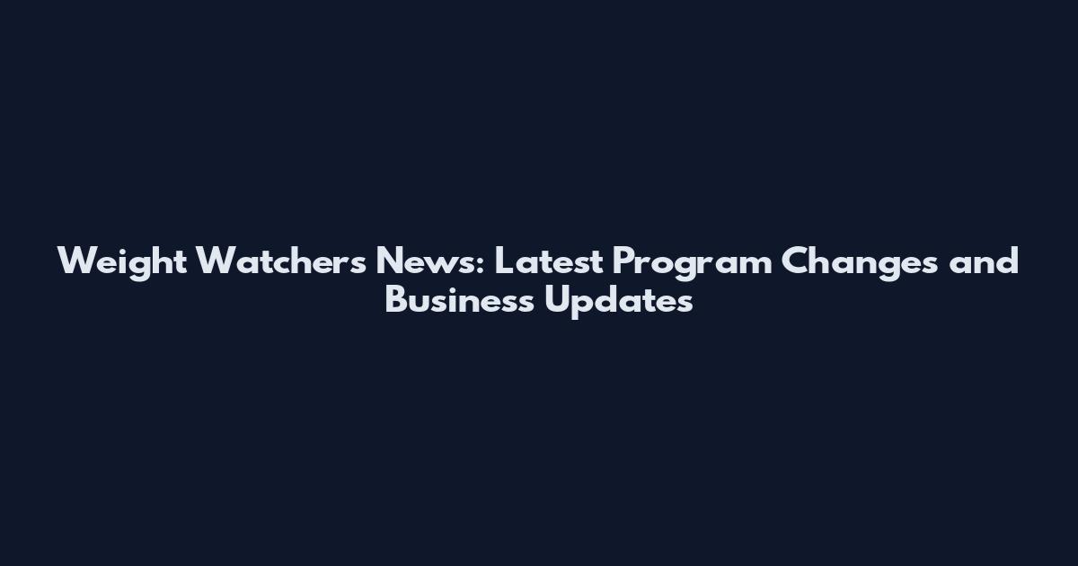 Weight Watchers News: Latest Program Changes and Business Updates