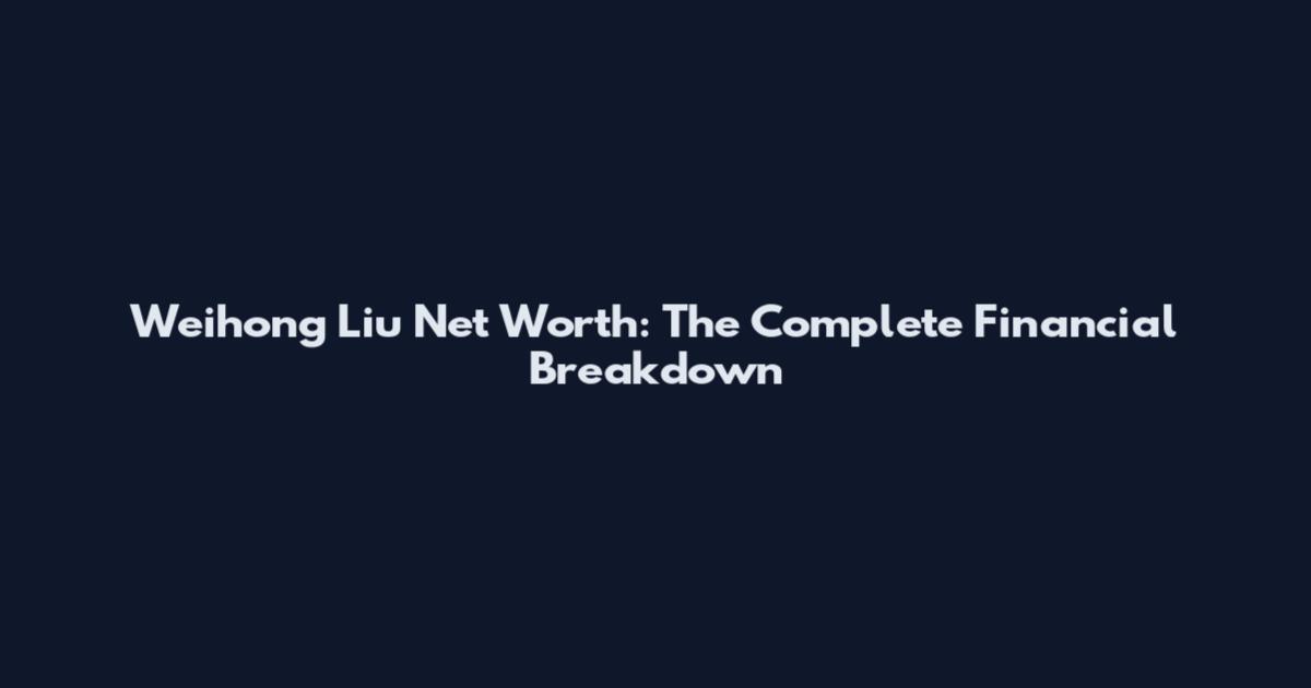 Weihong Liu Net Worth: The Complete Financial Breakdown