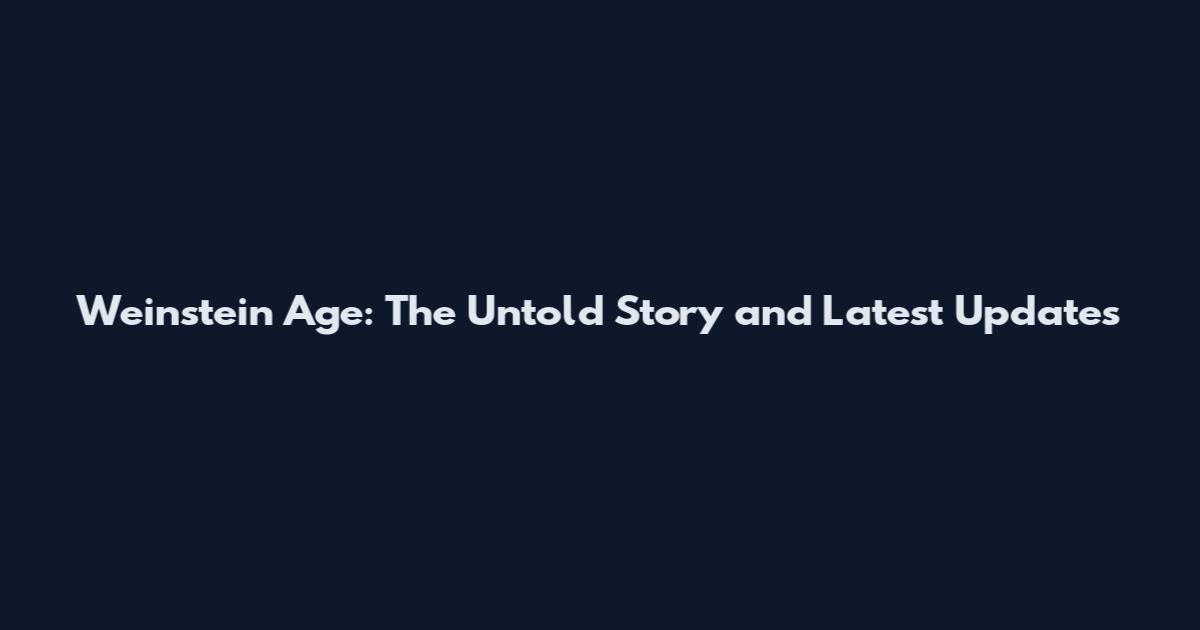 Weinstein Age: The Untold Story and Latest Updates