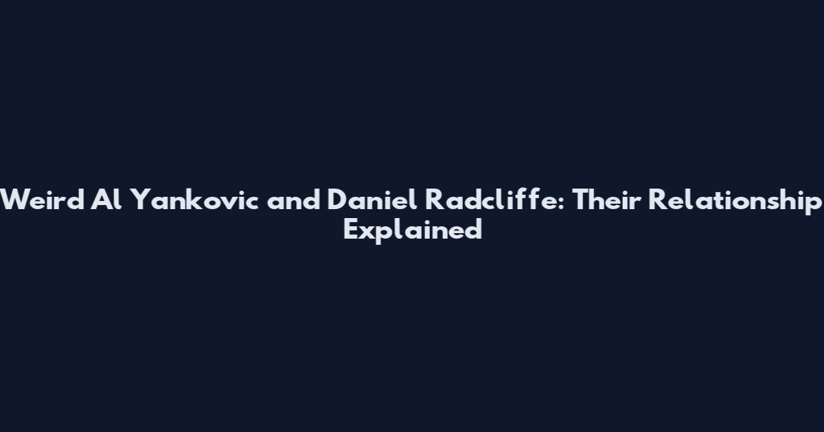 Weird Al Yankovic and Daniel Radcliffe: Their Relationship Explained