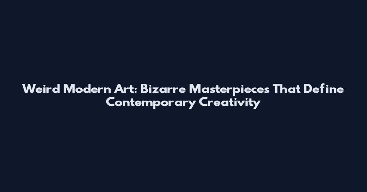 Weird Modern Art: Bizarre Masterpieces That Define Contemporary Creativity