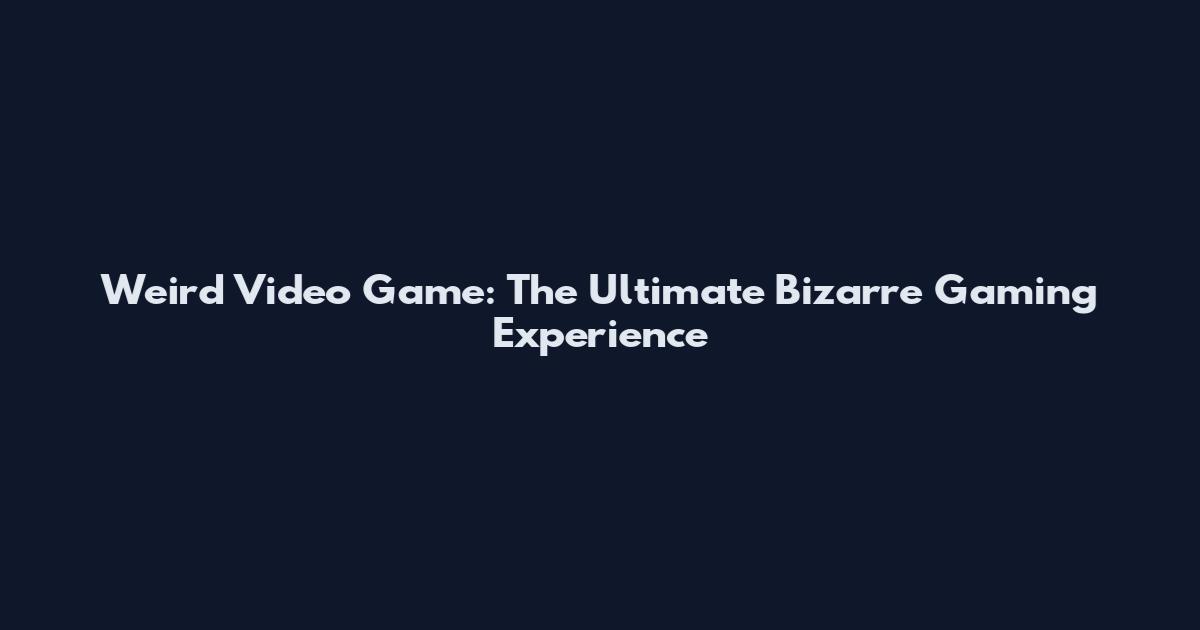 Weird Video Game: The Ultimate Bizarre Gaming Experience