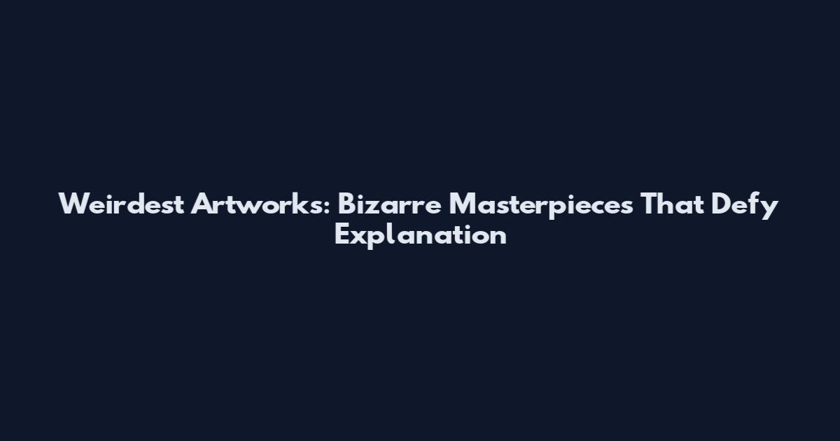 Weirdest Artworks: Bizarre Masterpieces That Defy Explanation