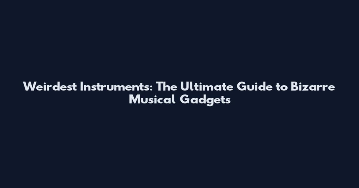 Weirdest Instruments: The Ultimate Guide to Bizarre Musical Gadgets