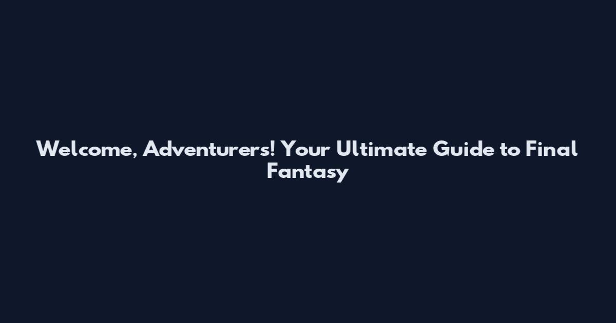 Welcome, Adventurers! Your Ultimate Guide to Final Fantasy