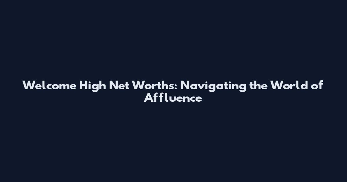 Welcome High Net Worths: Navigating the World of Affluence