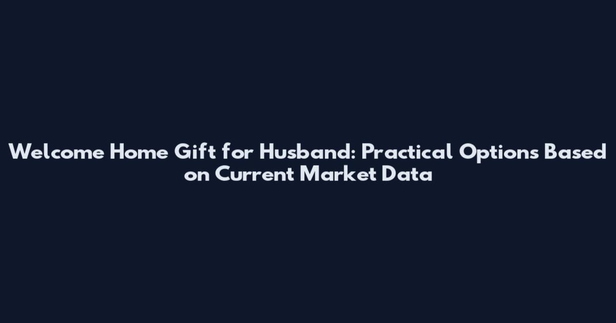 Welcome Home Gift for Husband: Practical Options Based on Current Market Data