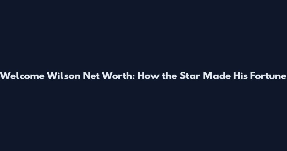 Welcome Wilson Net Worth: How the Star Made His Fortune