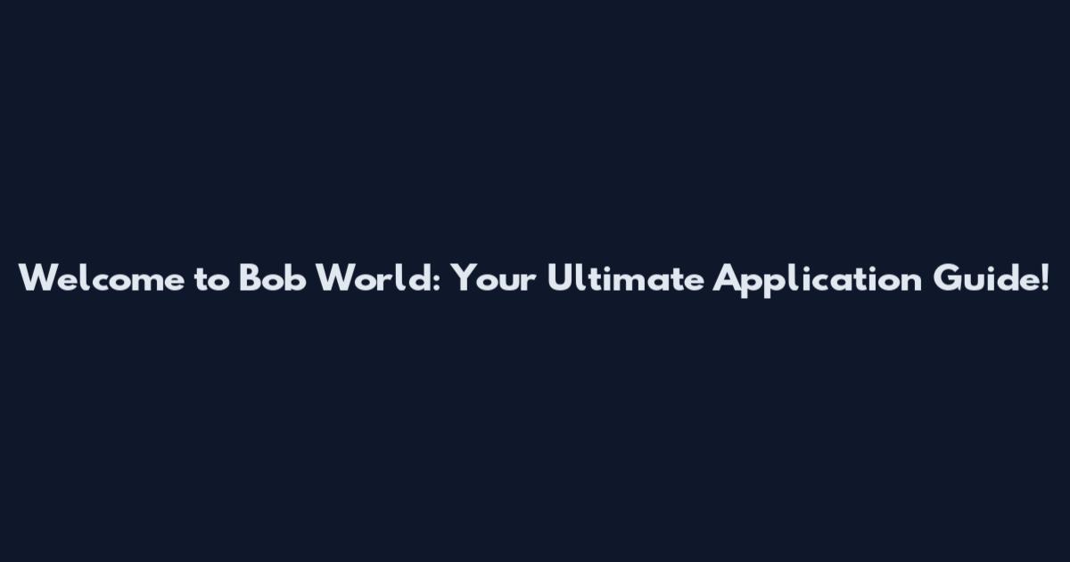 Welcome to Bob World: Your Ultimate Application Guide!