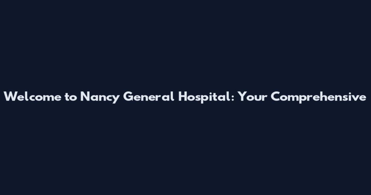 Welcome to Nancy General Hospital: Your Comprehensive