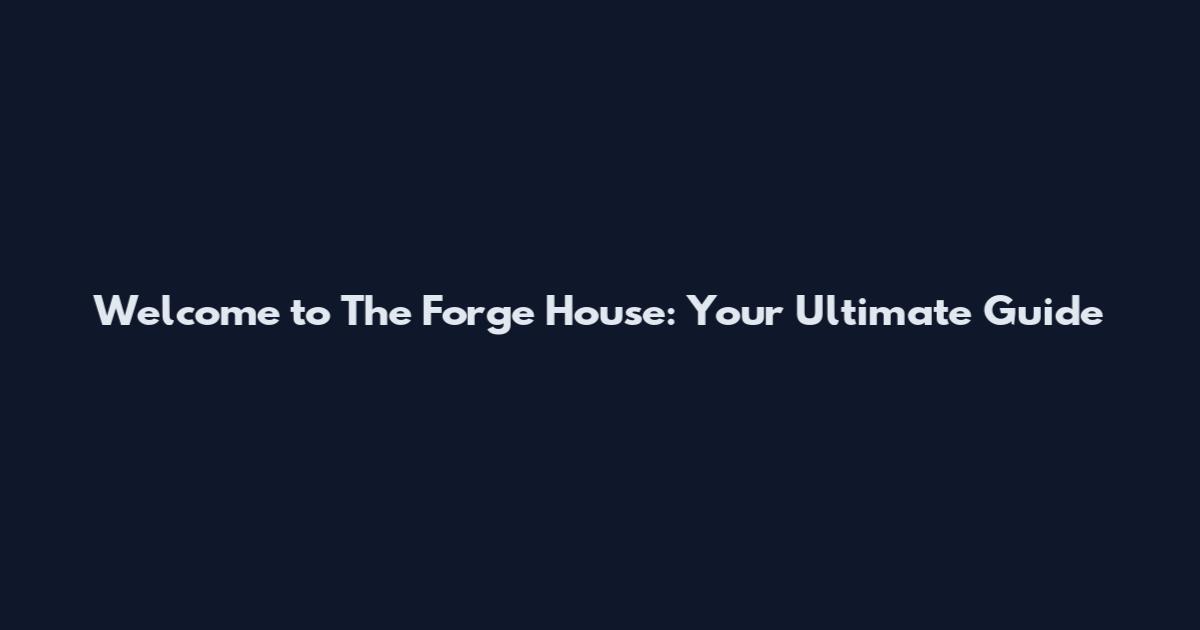Welcome to The Forge House: Your Ultimate Guide