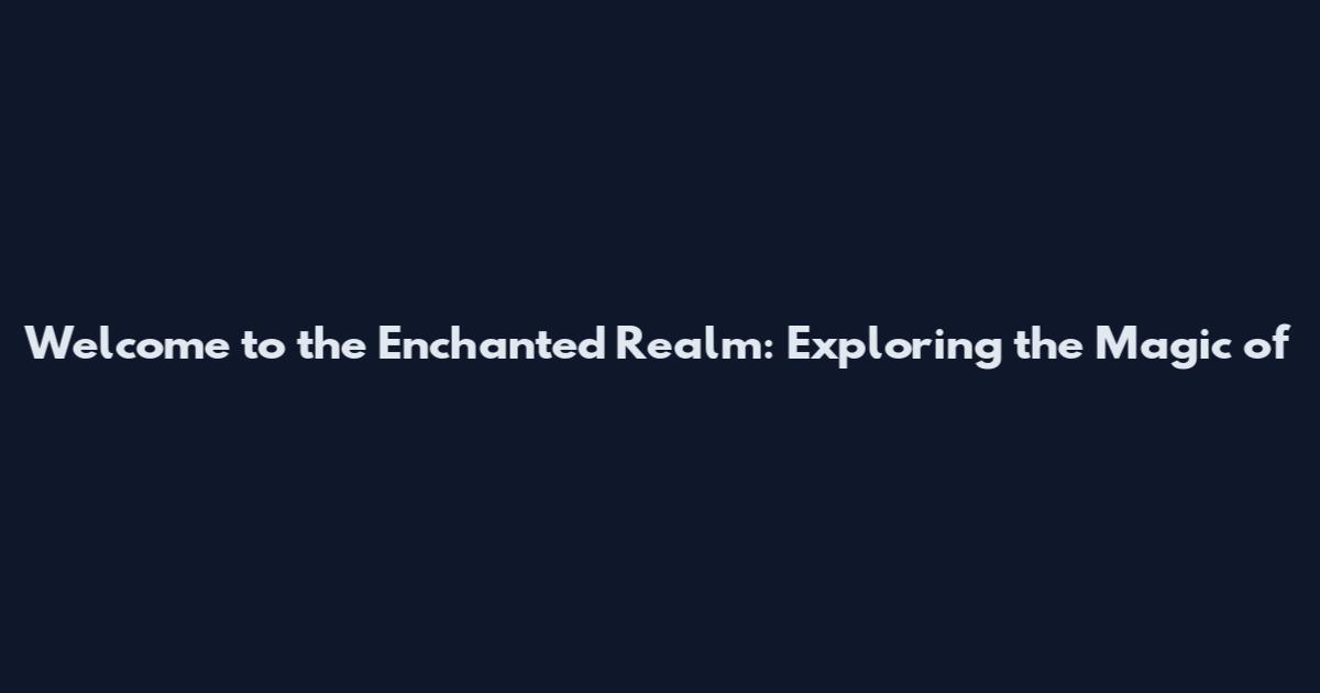 Welcome to the Enchanted Realm: Exploring the Magic of