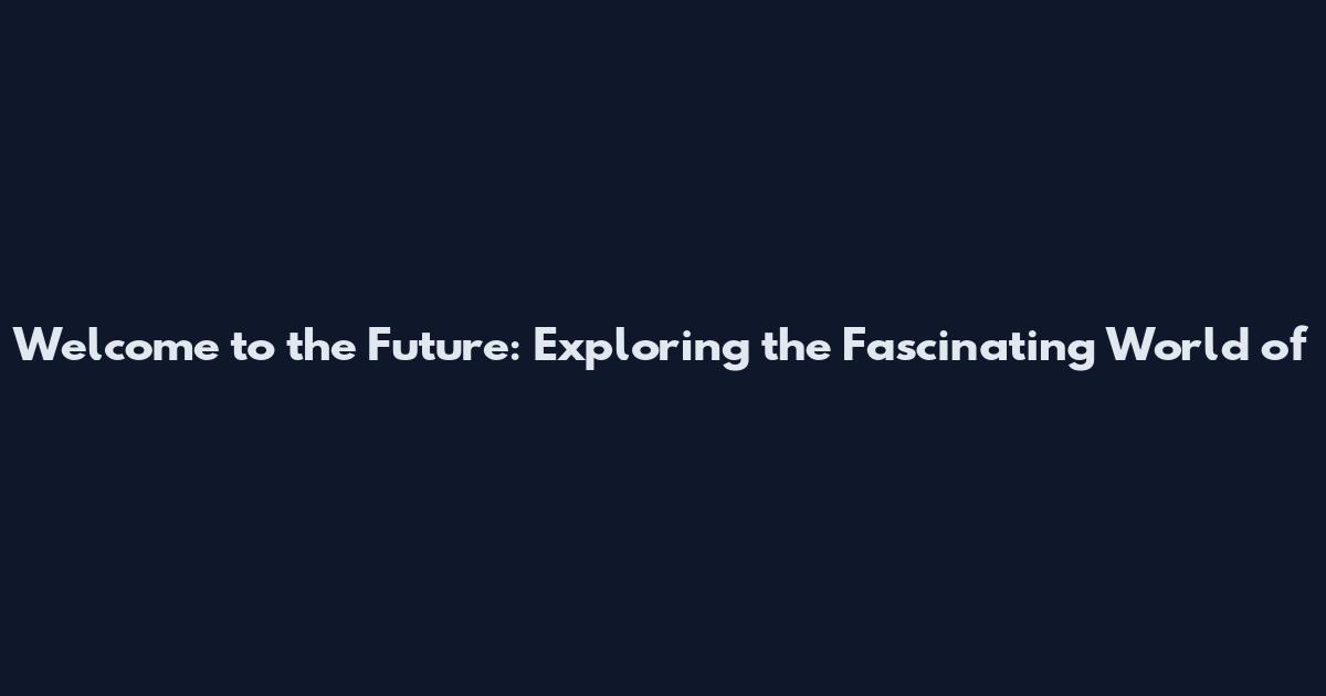 Welcome to the Future: Exploring the Fascinating World of