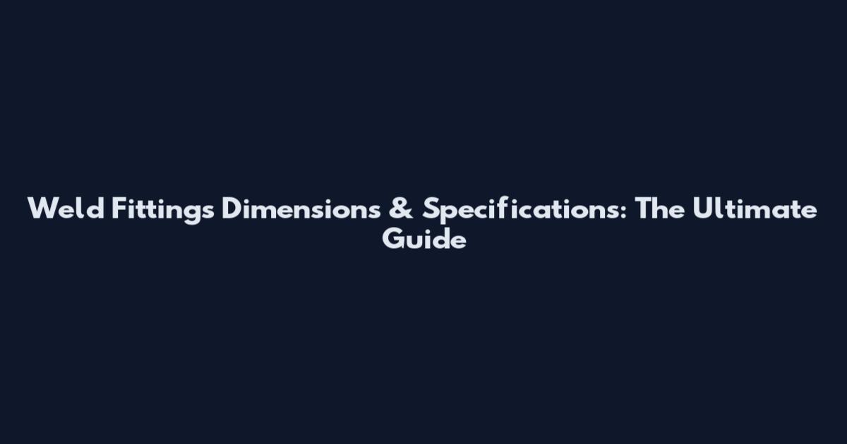 Weld Fittings Dimensions & Specifications: The Ultimate Guide