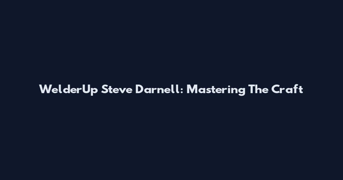 WelderUp Steve Darnell: Mastering The Craft