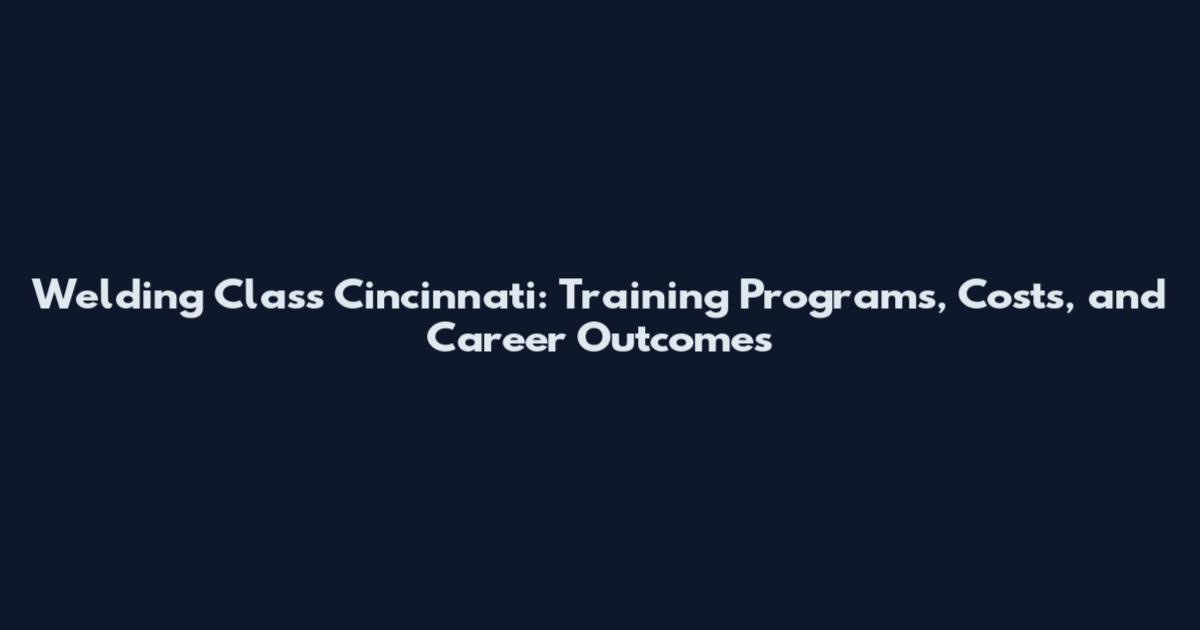 Welding Class Cincinnati: Training Programs, Costs, and Career Outcomes
