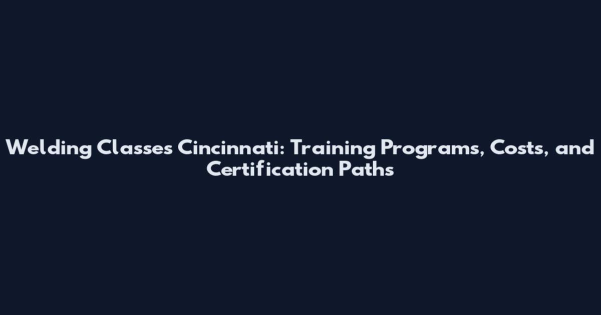 Welding Classes Cincinnati: Training Programs, Costs, and Certification Paths
