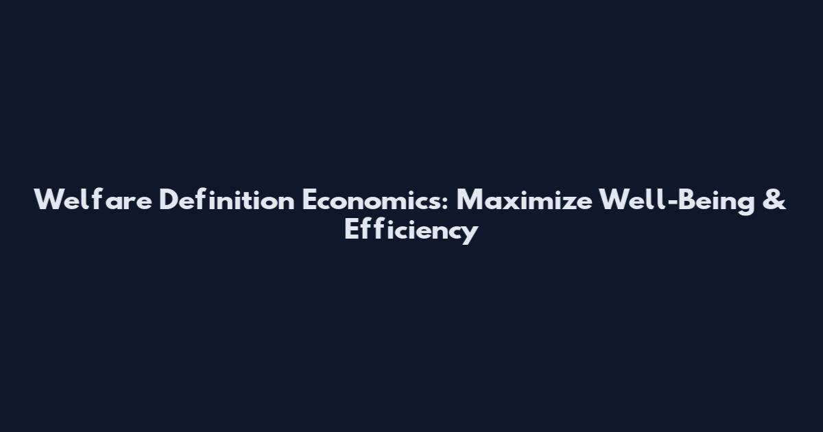 Welfare Definition Economics: Maximize Well-Being & Efficiency
