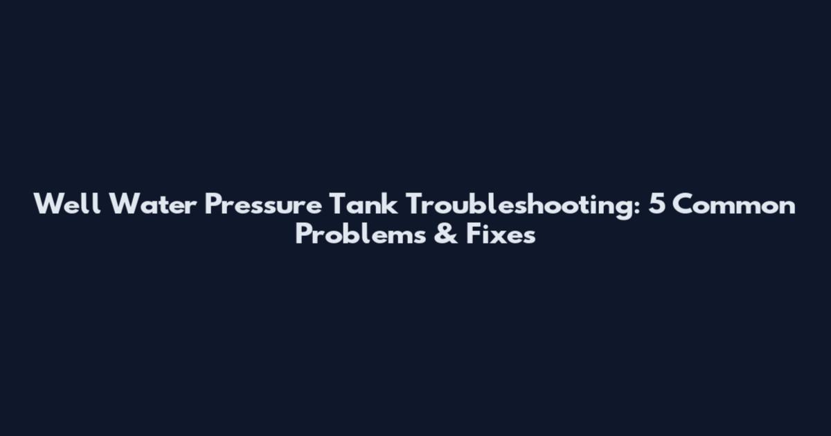 Well Water Pressure Tank Troubleshooting: 5 Common Problems & Fixes