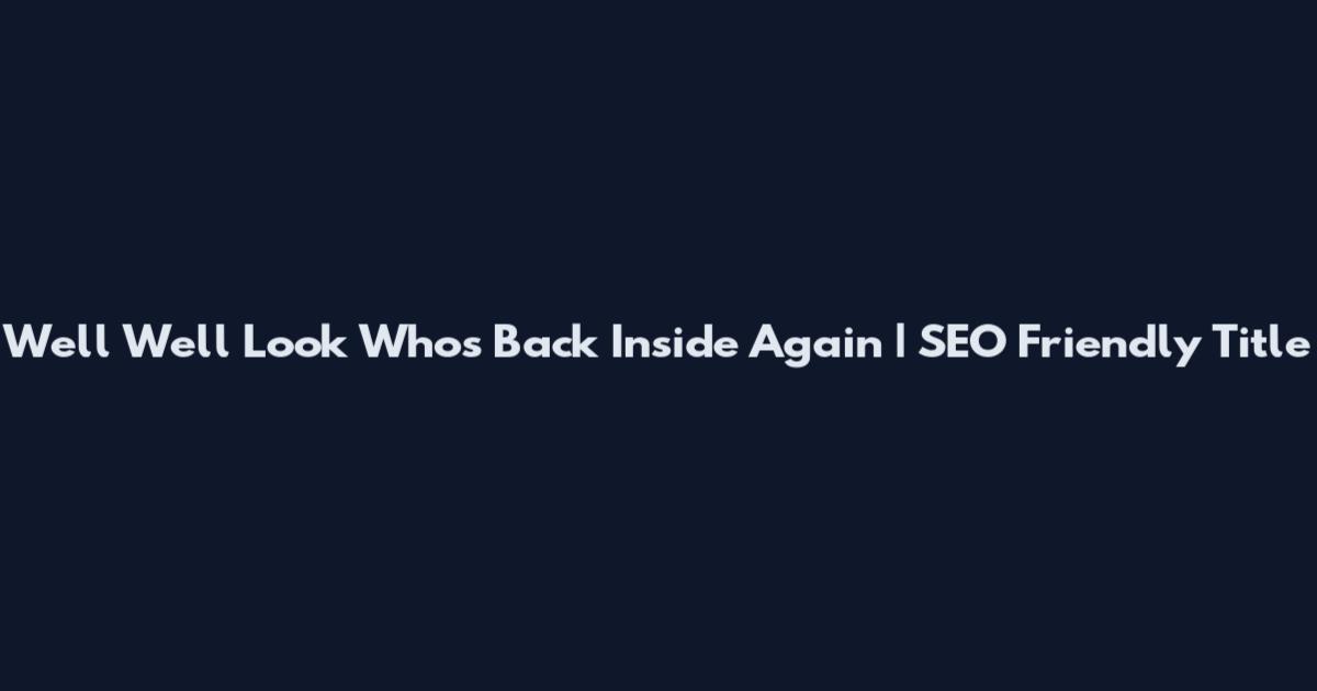 Well Well Look Who's Back Inside Again | SEO Friendly Title