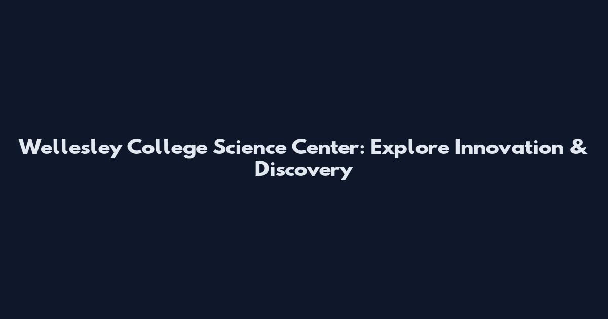 Wellesley College Science Center: Explore Innovation & Discovery