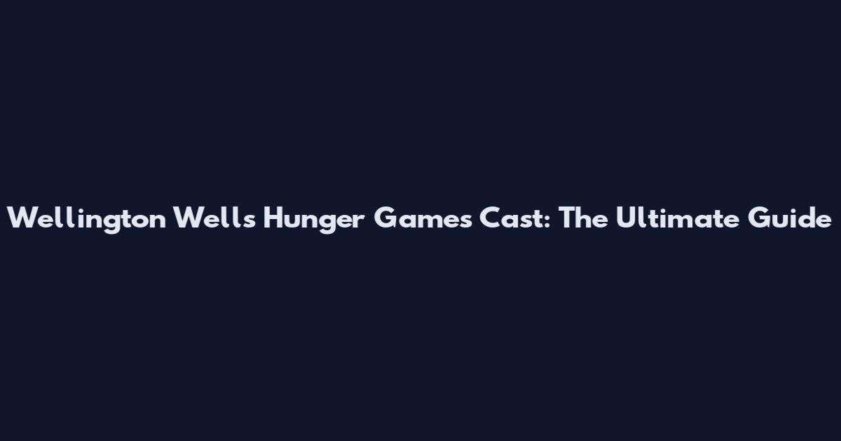 Wellington Wells Hunger Games Cast: The Ultimate Guide
