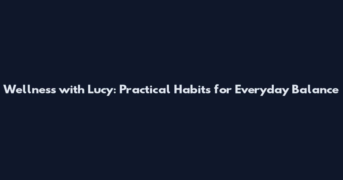 Wellness with Lucy: Practical Habits for Everyday Balance