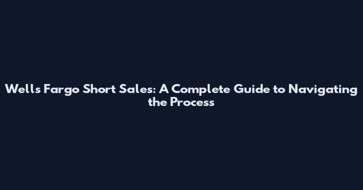 Wells Fargo Short Sales: A Complete Guide to Navigating the Process
