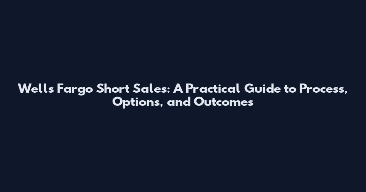 Wells Fargo Short Sales: A Practical Guide to Process, Options, and Outcomes