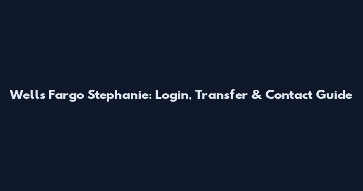 Wells Fargo Stephanie: Login, Transfer & Contact Guide