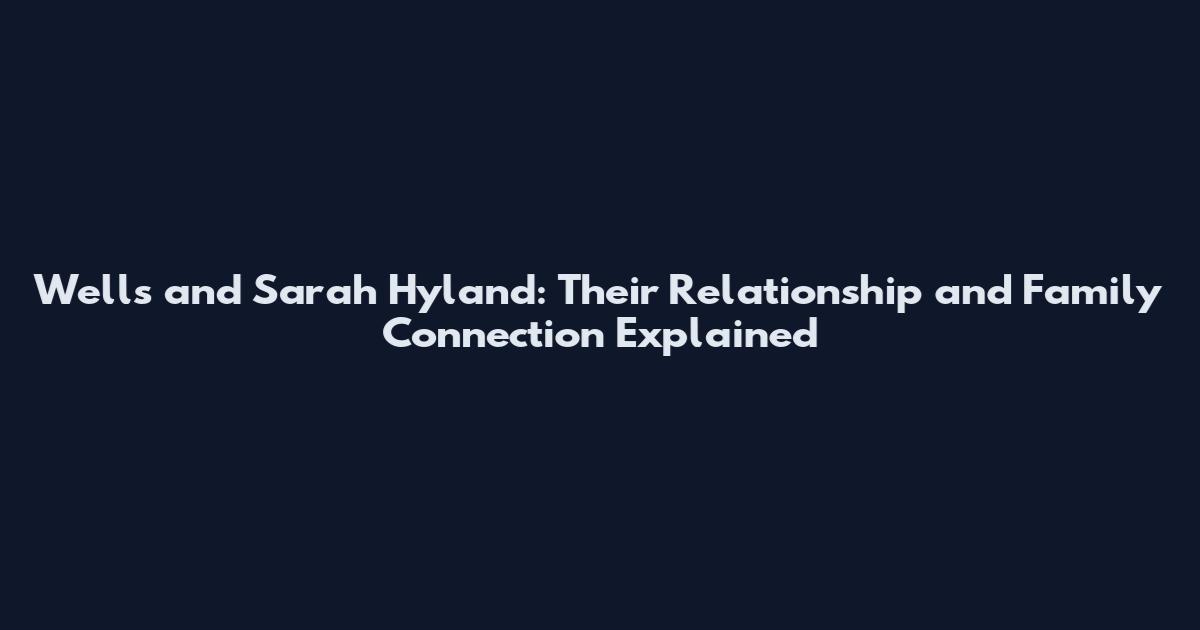 Wells and Sarah Hyland: Their Relationship and Family Connection Explained