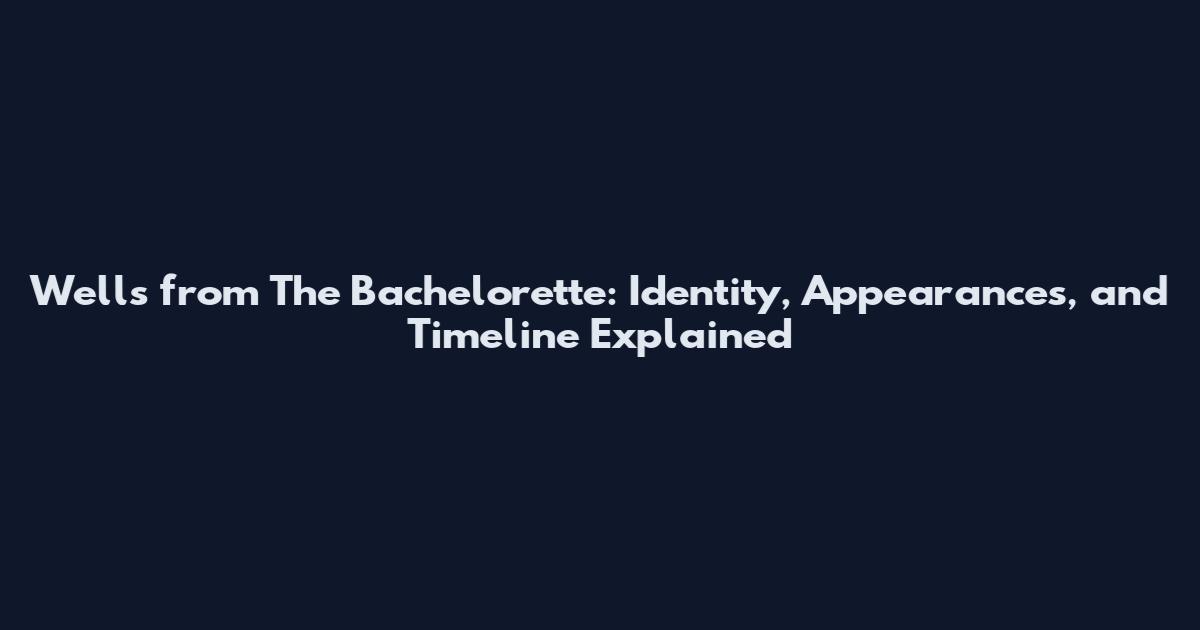 Wells from The Bachelorette: Identity, Appearances, and Timeline Explained