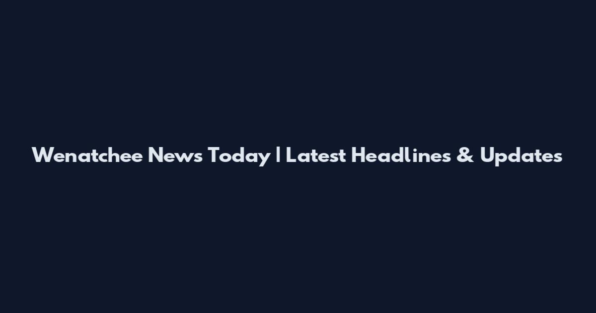 Wenatchee News Today | Latest Headlines & Updates