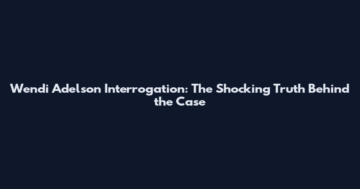 Wendi Adelson Interrogation: The Shocking Truth Behind the Case
