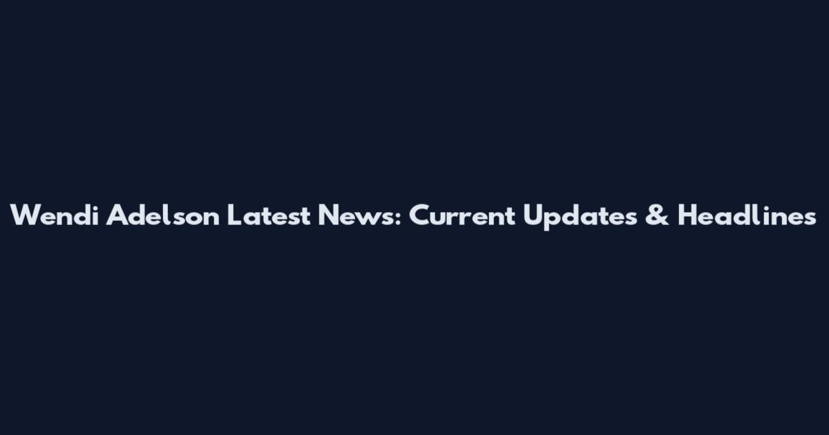 Wendi Adelson Latest News: Current Updates & Headlines