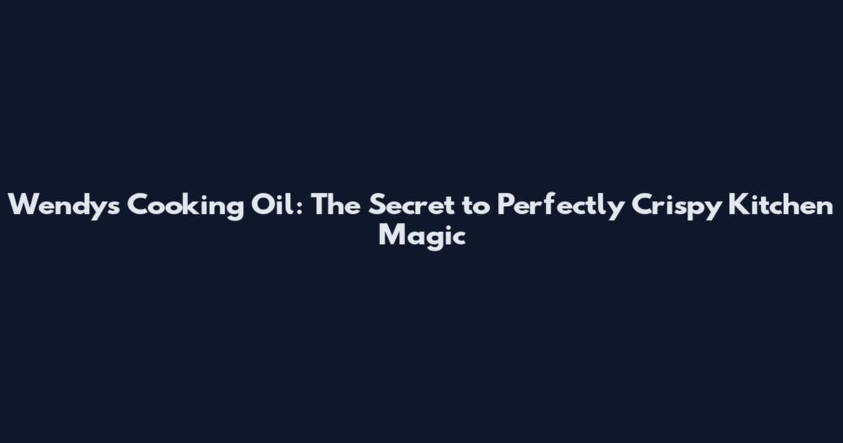 Wendy's Cooking Oil: The Secret to Perfectly Crispy Kitchen Magic
