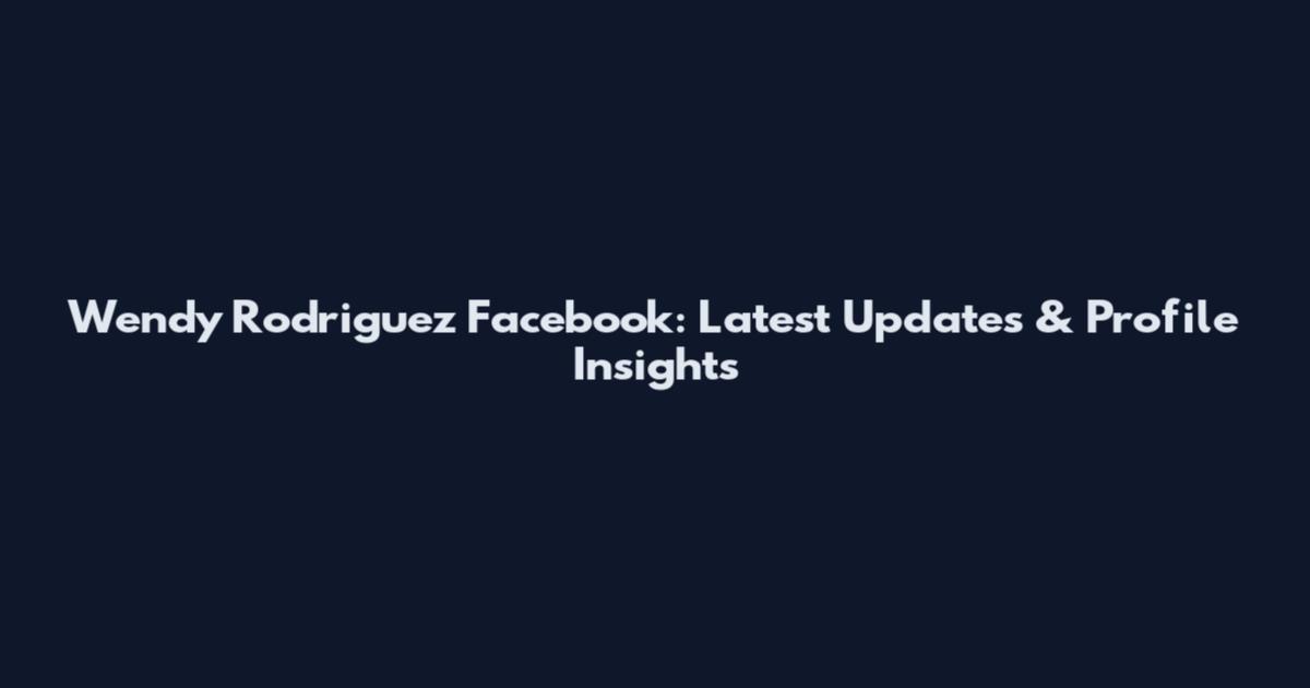 Wendy Rodriguez Facebook: Latest Updates & Profile Insights