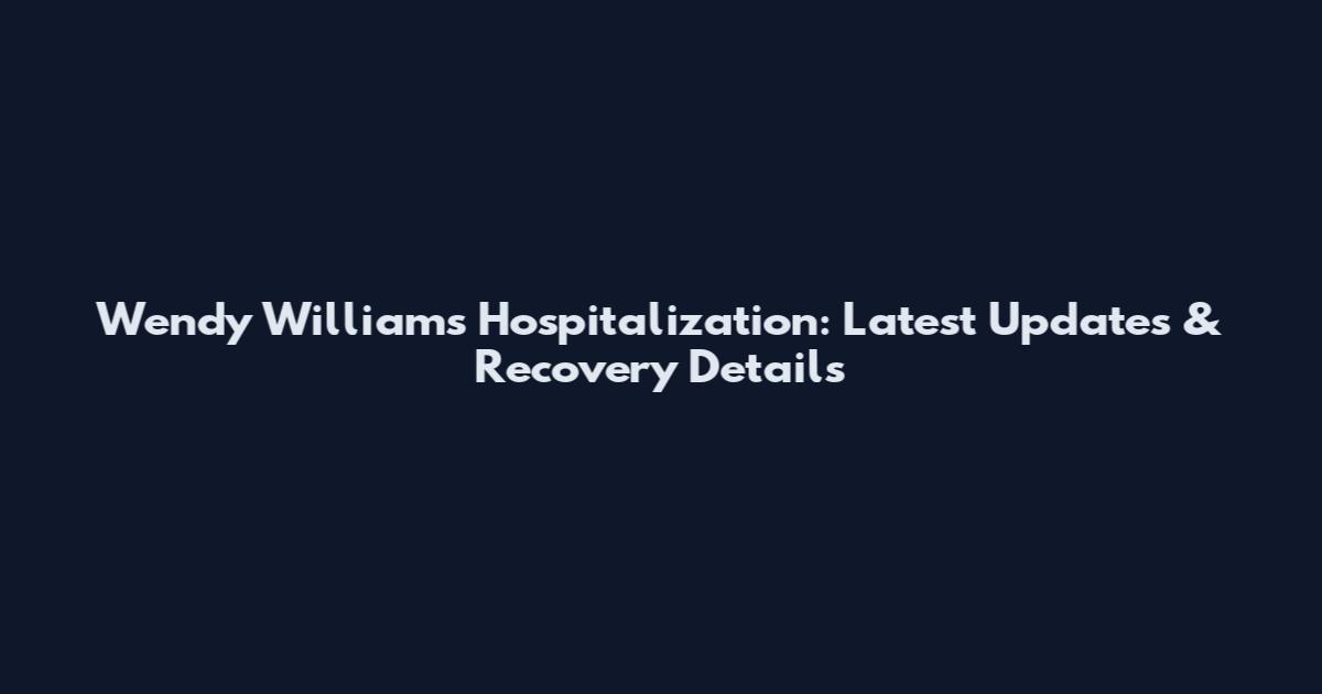 Wendy Williams Hospitalization: Latest Updates & Recovery Details