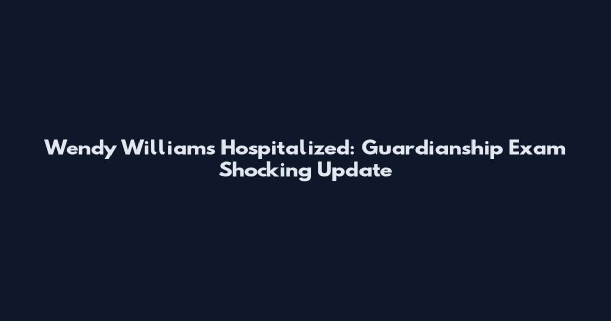 Wendy Williams Hospitalized: Guardianship Exam Shocking Update