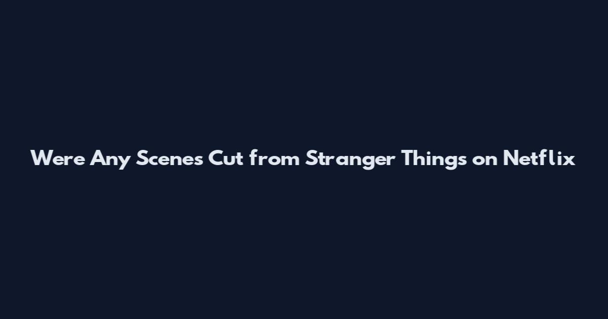 Were Any Scenes Cut from Stranger Things on Netflix