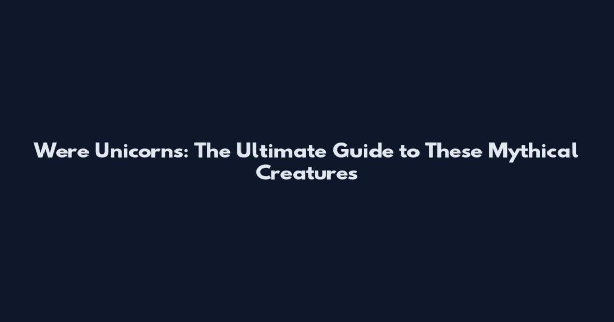 Were Unicorns: The Ultimate Guide to These Mythical Creatures