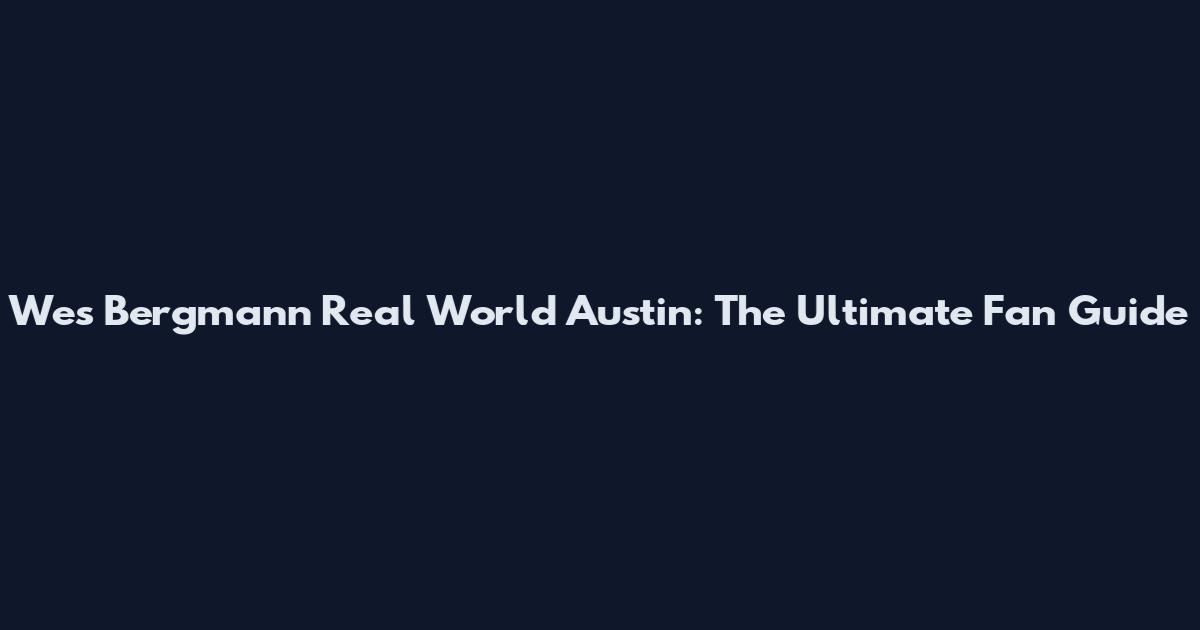 Wes Bergmann Real World Austin: The Ultimate Fan Guide