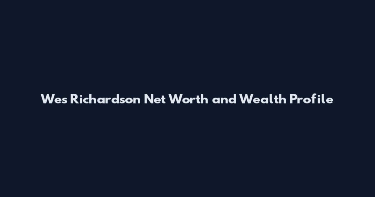 Wes Richardson Net Worth and Wealth Profile