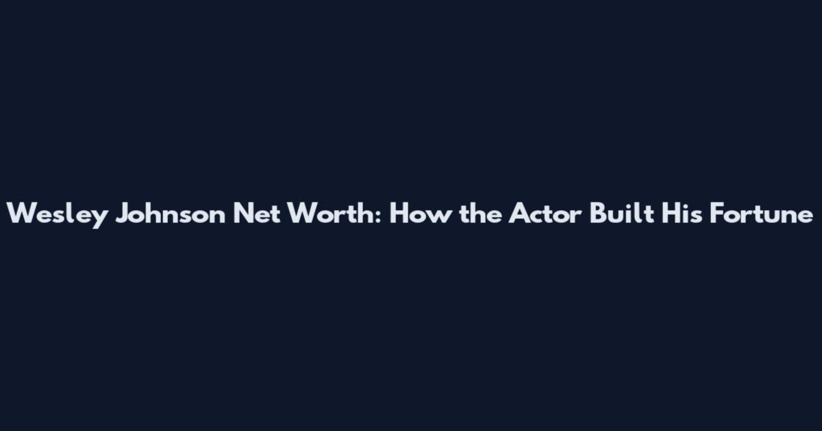 Wesley Johnson Net Worth: How the Actor Built His Fortune